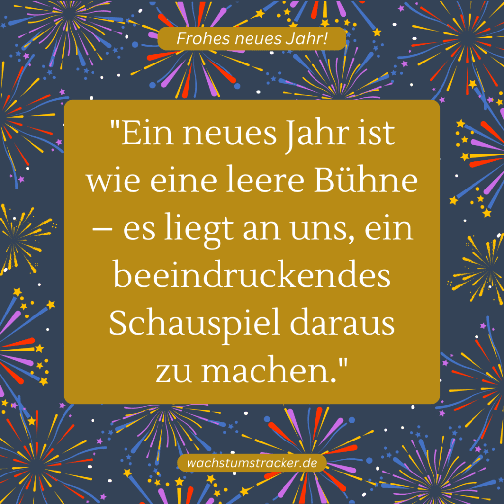 "Ein neues Jahr ist wie eine leere Bühne – es liegt an uns, ein beeindruckendes Schauspiel daraus zu machen."
