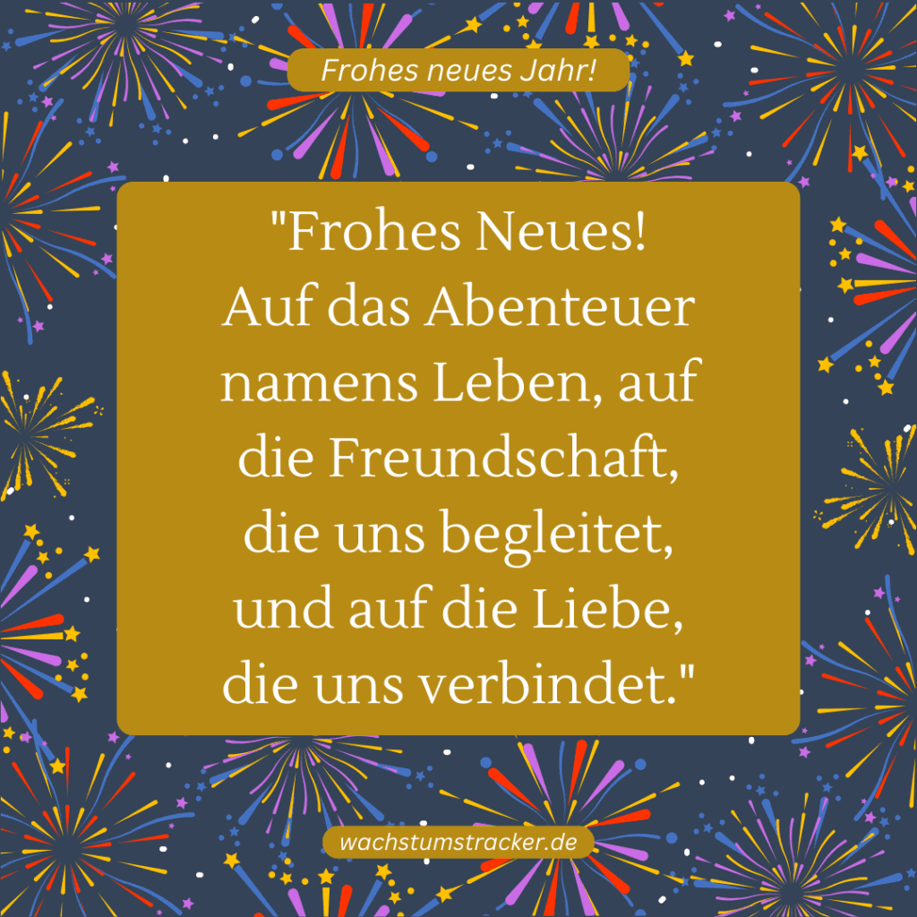 "Frohes Neues! Auf das Abenteuer namens Leben, auf die Freundschaft, die uns begleitet, und auf die Liebe, die uns verbindet."