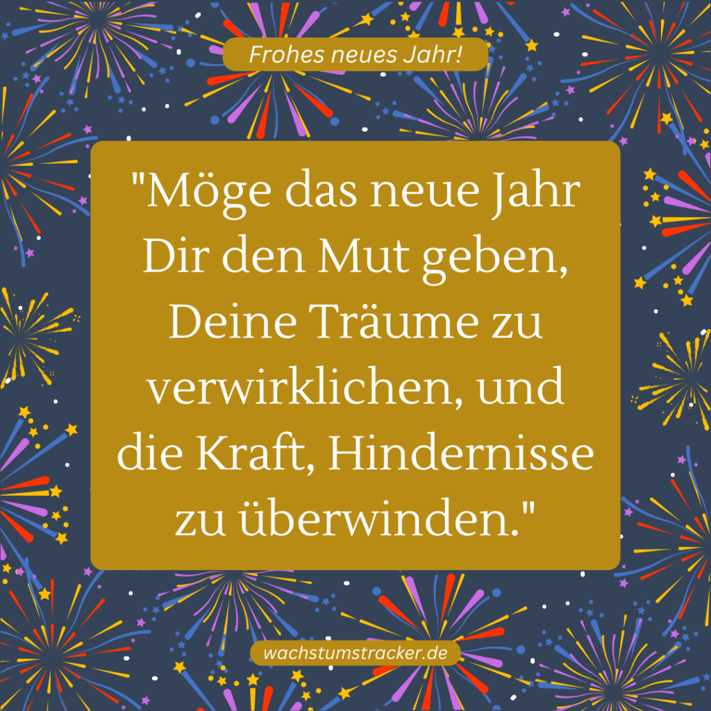 "Möge das neue Jahr Dir den Mut geben, Deine Träume zu verwirklichen, und die Kraft, Hindernisse zu überwinden."