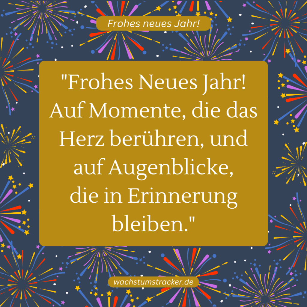 "Frohes Neues Jahr! Auf Momente, die das Herz berühren, und auf Augenblicke, die in Erinnerung bleiben."
