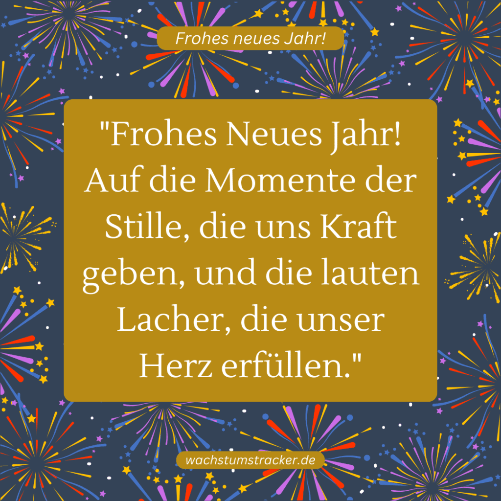 "Frohes Neues Jahr! Auf die Momente der Stille, die uns Kraft geben, und die lauten Lacher, die unser Herz erfüllen."