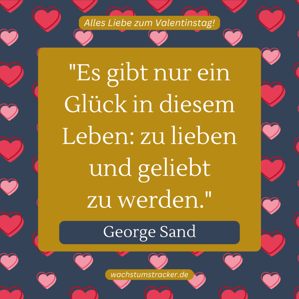 „Es gibt nur ein Glück in diesem Leben: zu lieben und geliebt zu werden.“ – George Sand