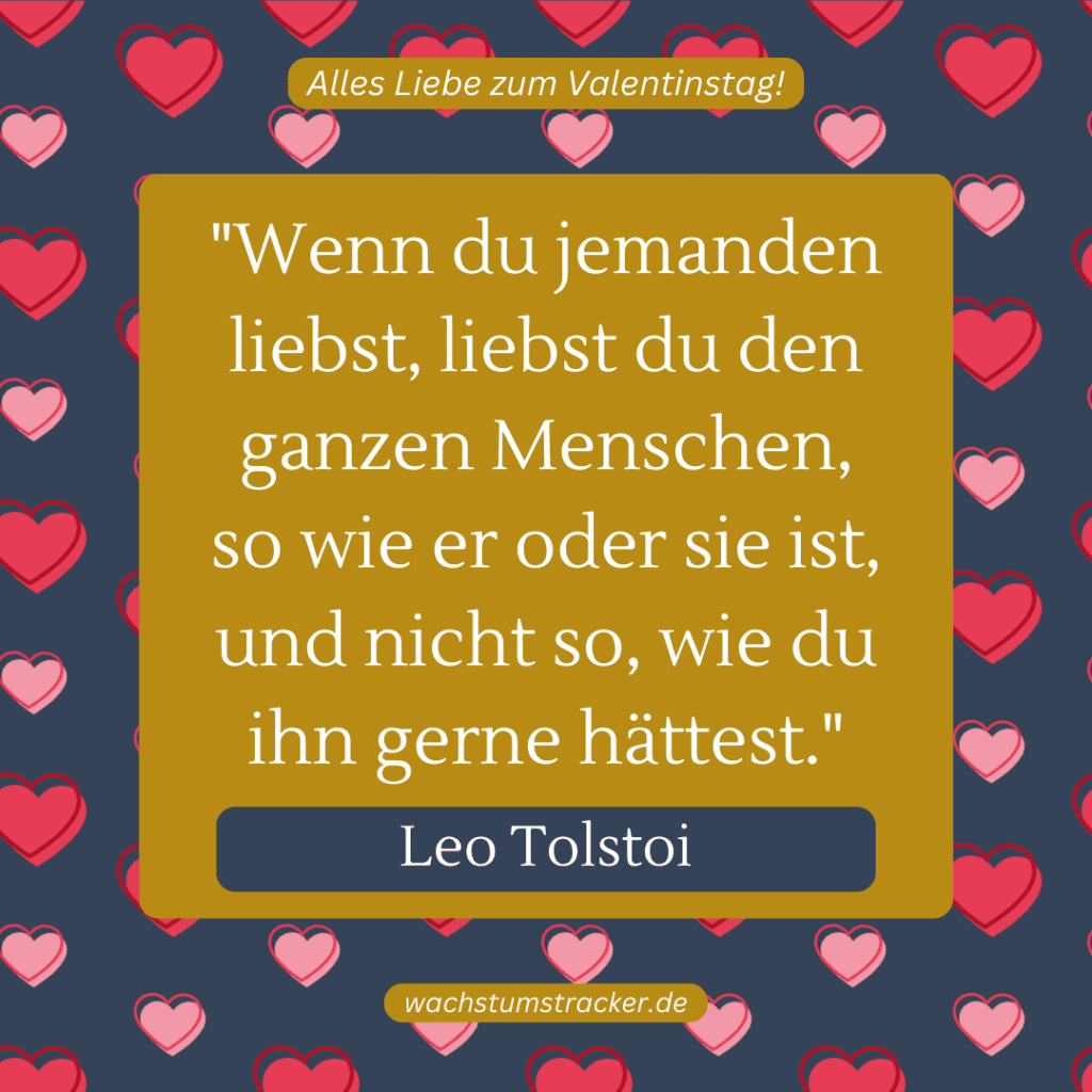 „Wenn du jemanden liebst, liebst du den ganzen Menschen, so wie er oder sie ist, und nicht so, wie du ihn gerne hättest.“ – Leo Tolstoi