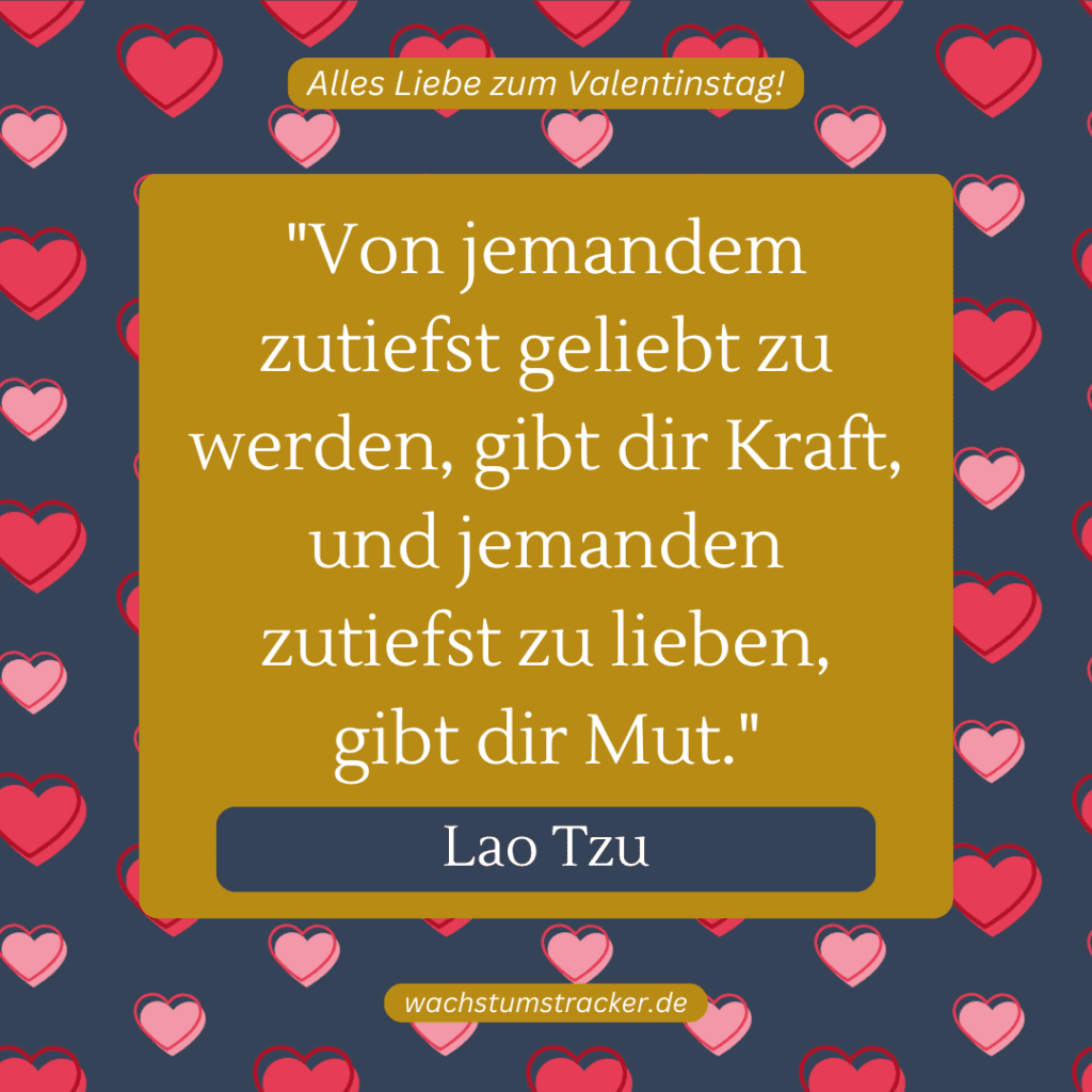 „Von jemandem zutiefst geliebt zu werden, gibt dir Kraft, und jemanden zutiefst zu lieben, gibt dir Mut.“ – Lao Tzu