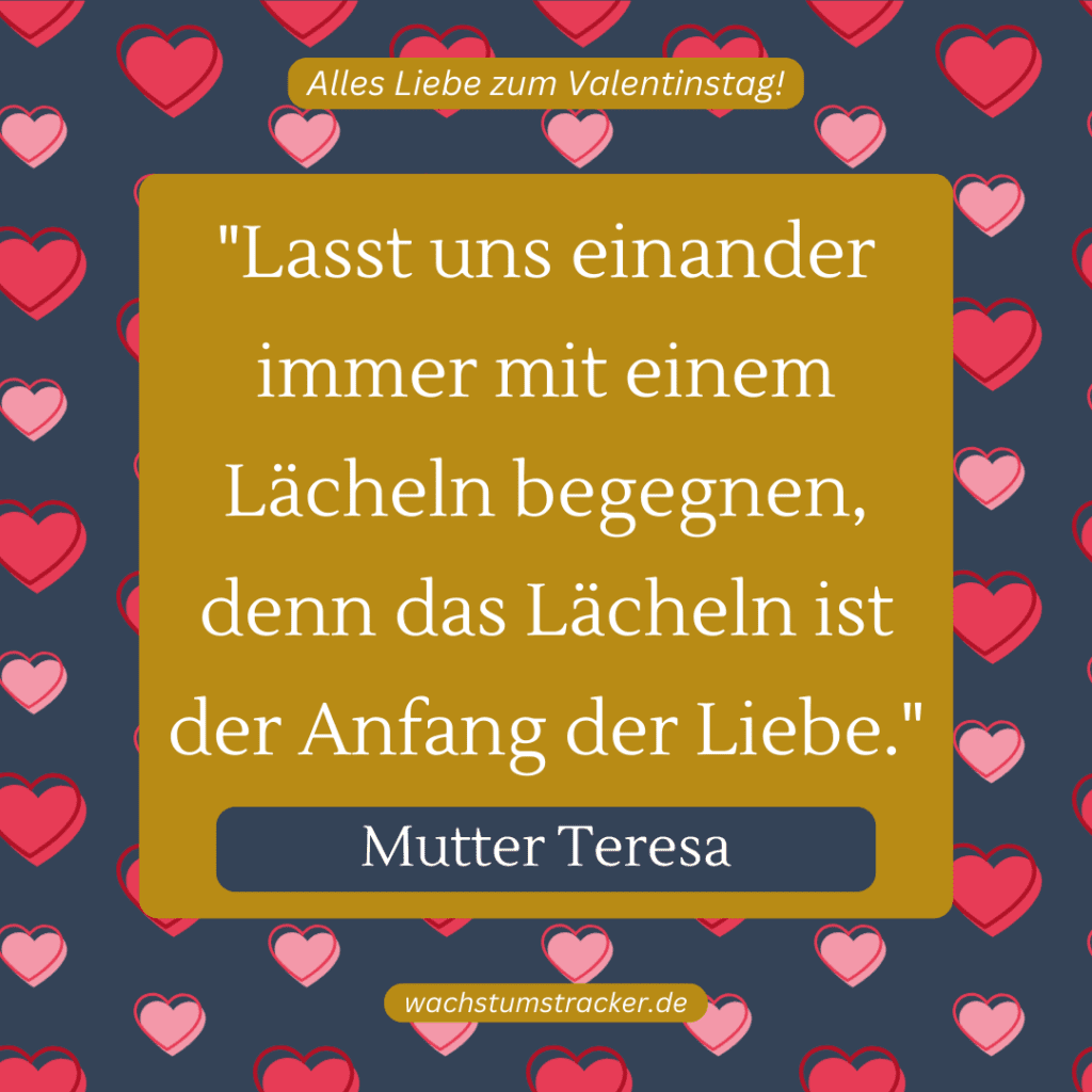 „Lasst uns einander immer mit einem Lächeln begegnen, denn das Lächeln ist der Anfang der Liebe.“ – Mutter Teresa