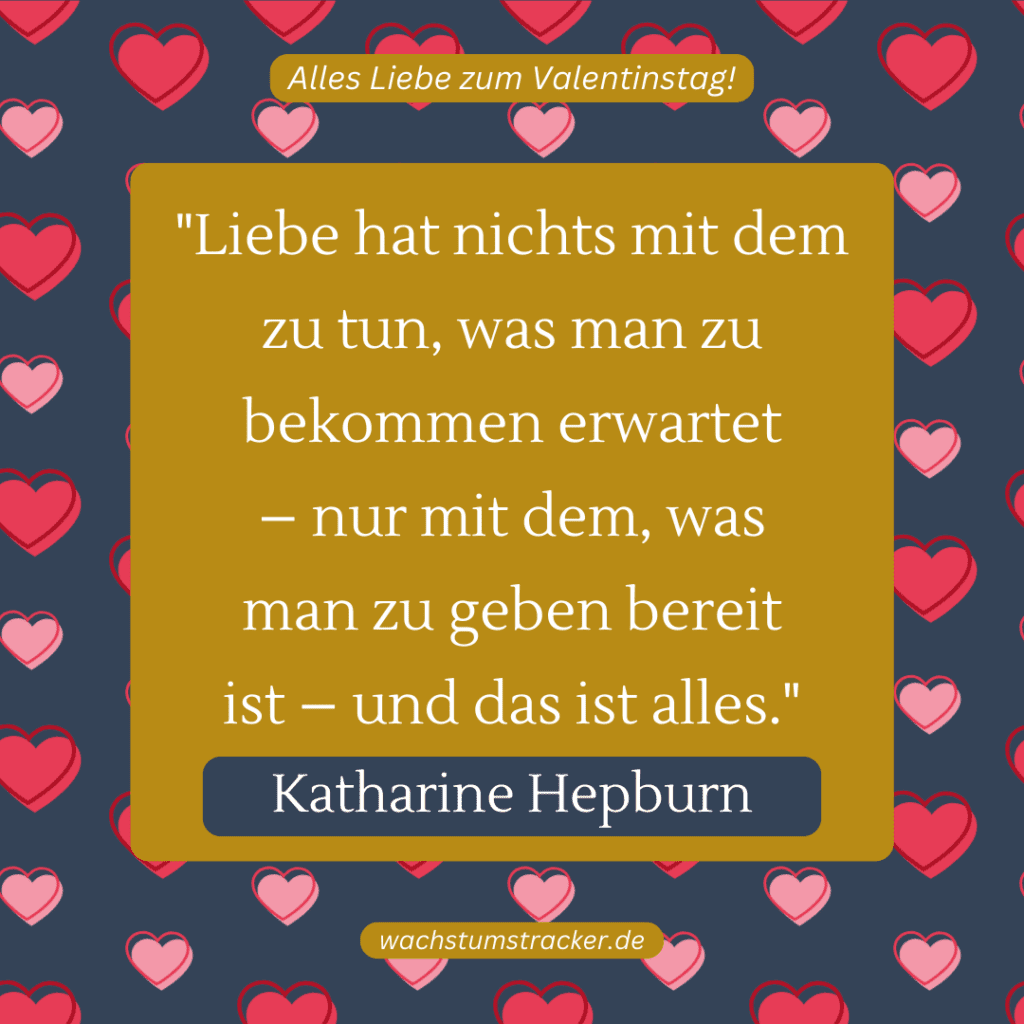 „Liebe hat nichts mit dem zu tun, was man zu bekommen erwartet – nur mit dem, was man zu geben bereit ist – und das ist alles.“ – Katharine Hepburn