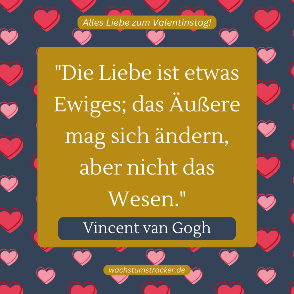 „Die Liebe ist etwas Ewiges; das Äußere mag sich ändern, aber nicht das Wesen.“ – Vincent van Gogh
