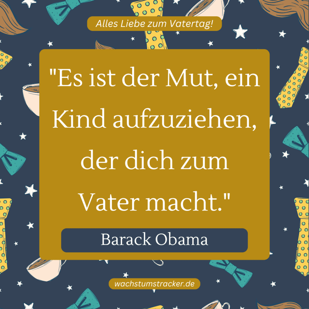 „Es ist der Mut, ein Kind aufzuziehen, der dich zum Vater macht.“ – Barack Obama
