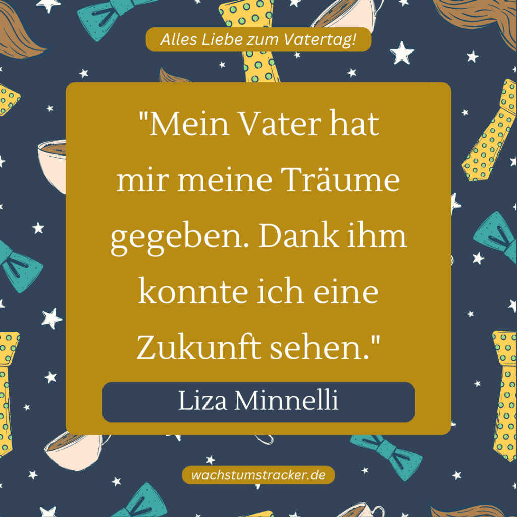 „Mein Vater hat mir meine Träume gegeben. Dank ihm konnte ich eine Zukunft sehen.“ – Liza Minnelli