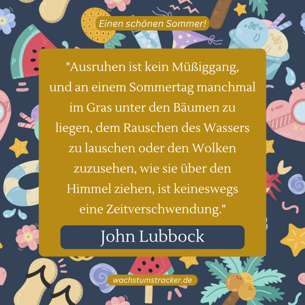 „Ausruhen ist kein Müßiggang, und an einem Sommertag manchmal im Gras unter den Bäumen zu liegen, dem Rauschen des Wassers zu lauschen oder den Wolken zuzusehen, wie sie über den Himmel ziehen, ist keineswegs eine Zeitverschwendung.“ – John Lubbock