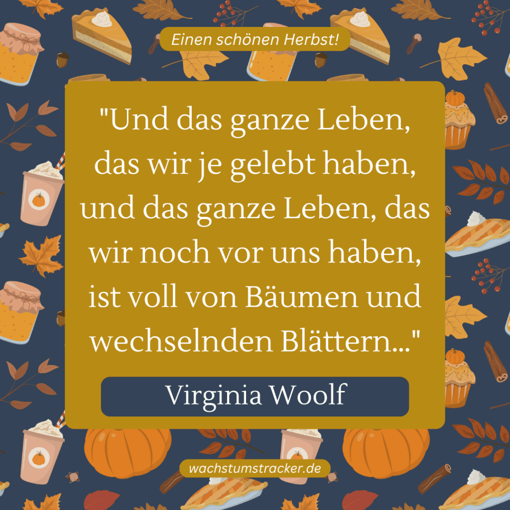 „Und das ganze Leben, das wir je gelebt haben, und das ganze Leben, das wir noch vor uns haben, ist voll von Bäumen und wechselnden Blättern…“ – Virginia Woolf