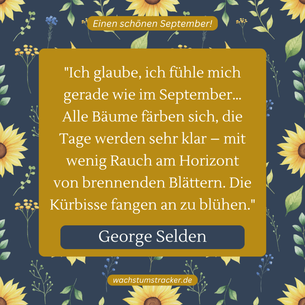 „Ich glaube, ich fühle mich gerade wie im September… Alle Bäume färben sich, die Tage werden sehr klar – mit wenig Rauch am Horizont von brennenden Blättern. Die Kürbisse fangen an zu blühen.“ – George Selden