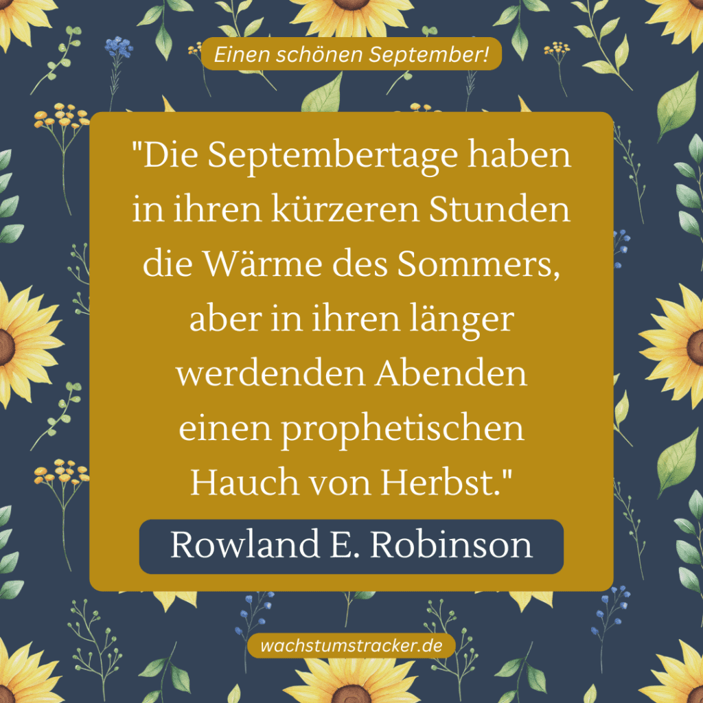 „Die Septembertage haben in ihren kürzeren Stunden die Wärme des Sommers, aber in ihren länger werdenden Abenden einen prophetischen Hauch von Herbst.“ – Rowland E. Robinson