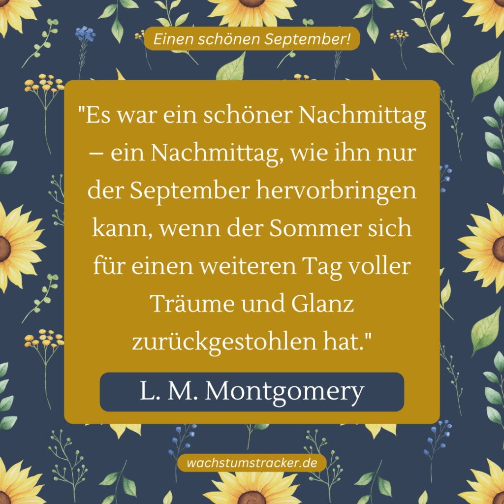 „Es war ein schöner Nachmittag – ein Nachmittag, wie ihn nur der September hervorbringen kann, wenn der Sommer sich für einen weiteren Tag voller Träume und Glanz zurückgestohlen hat.“ – L. M. Montgomery