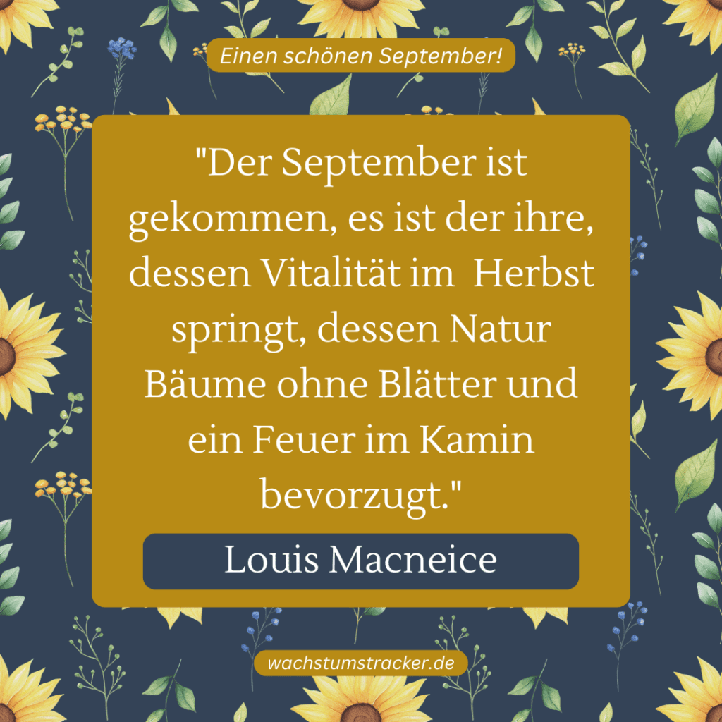 „Der September ist gekommen, es ist der ihre, dessen Vitalität im Herbst springt, dessen Natur Bäume ohne Blätter und ein Feuer im Kamin bevorzugt.“ – Louis Macneice