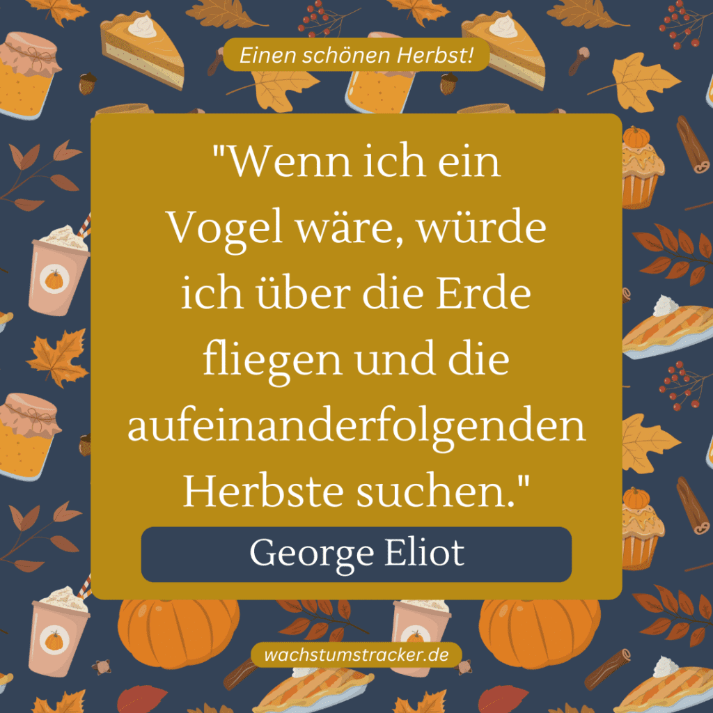 „Wenn ich ein Vogel wäre, würde ich über die Erde fliegen und die aufeinanderfolgenden Herbste suchen.“ – George Eliot