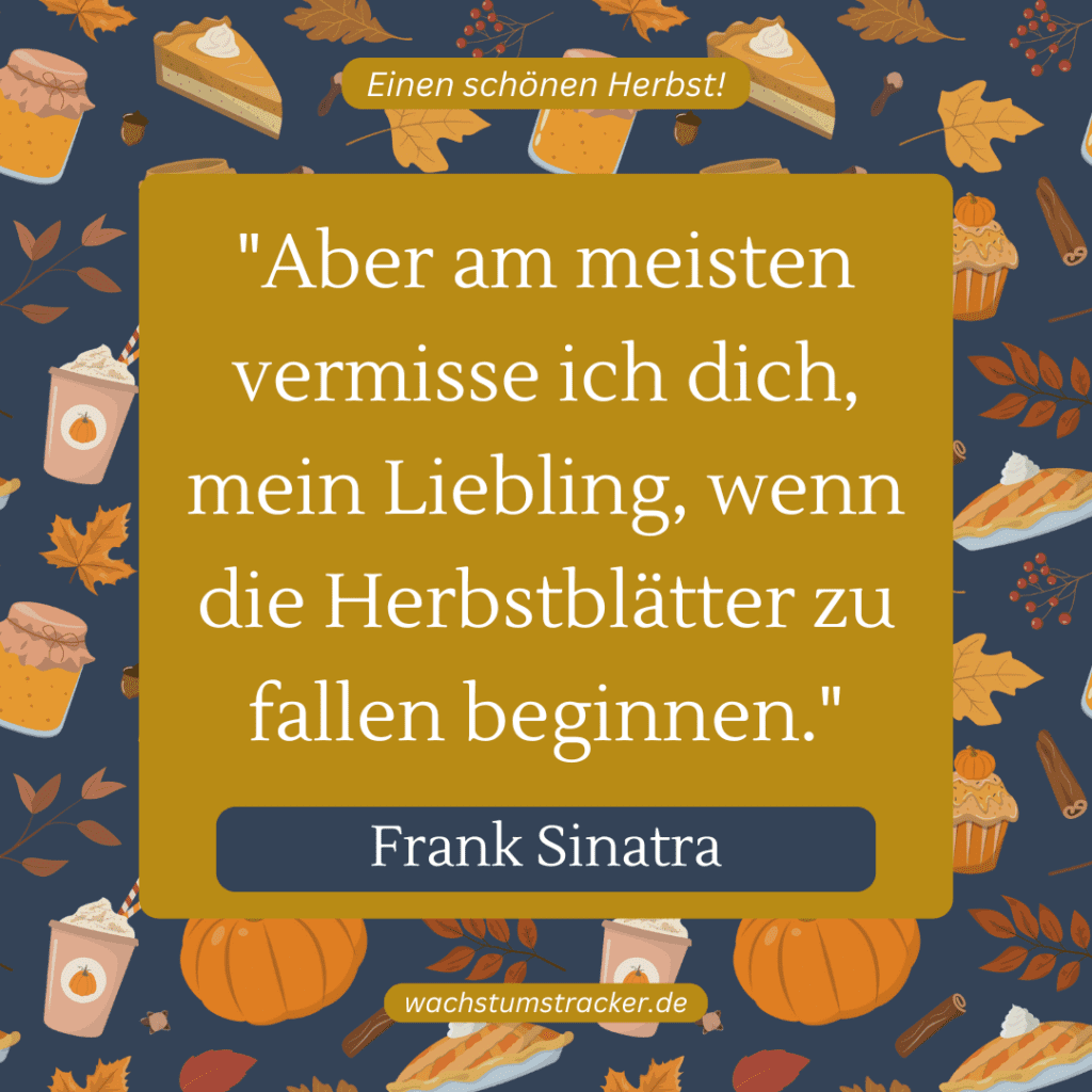 „Aber am meisten vermisse ich dich, mein Liebling, wenn die Herbstblätter zu fallen beginnen.“ – Frank Sinatra