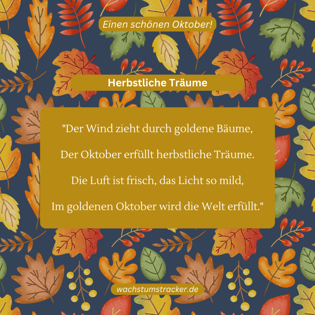 Herbstliche Träume „Der Wind zieht durch goldene Bäume, Der Oktober erfüllt herbstliche Träume. Die Luft ist frisch, das Licht so mild, Im goldenen Oktober wird die Welt erfüllt.“