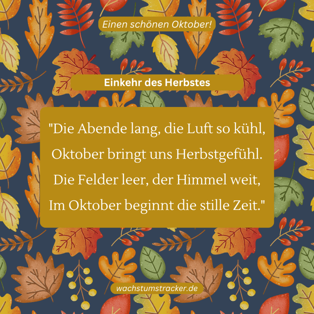 Einkehr des Herbstes „Die Abende lang, die Luft so kühl, Oktober bringt uns Herbstgefühl. Die Felder leer, der Himmel weit, Im Oktober beginnt die stille Zeit.“