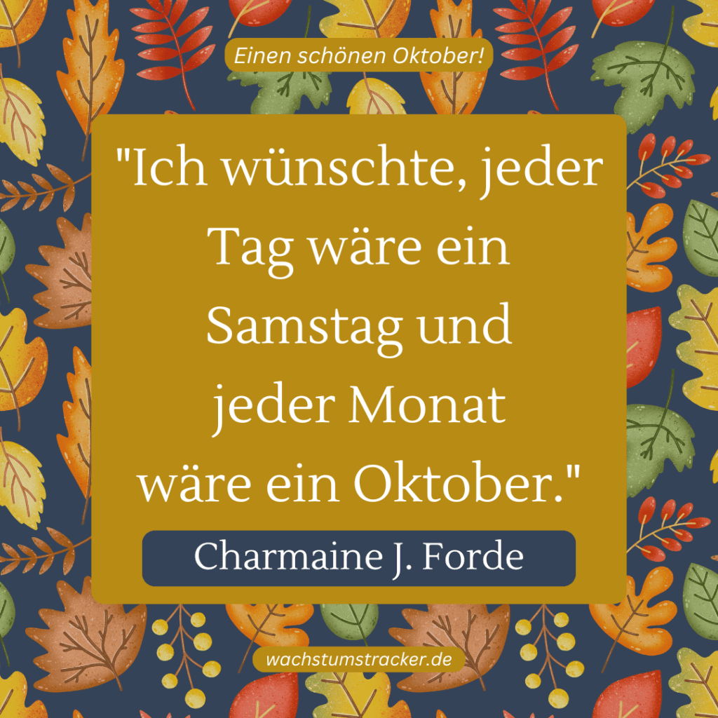 „Ich wünschte, jeder Tag wäre ein Samstag und jeder Monat wäre ein Oktober.“ – Charmaine J. Forde