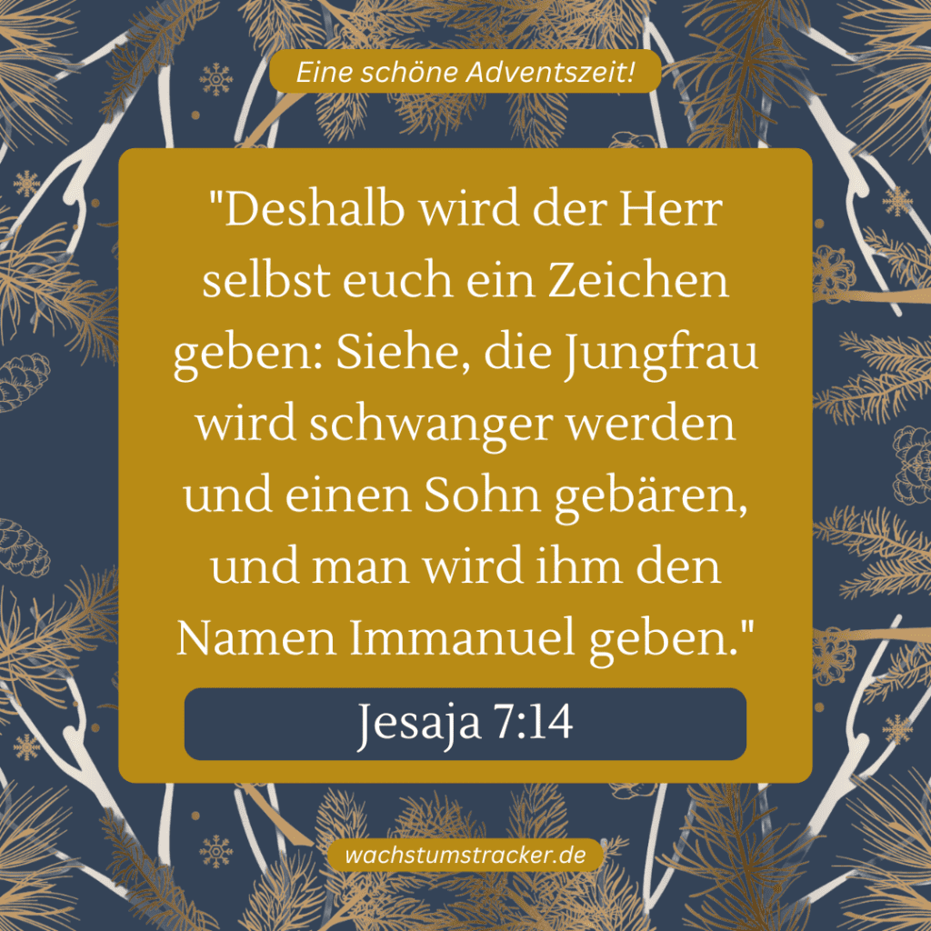 „Deshalb wird der Herr selbst euch ein Zeichen geben: Siehe, die Jungfrau wird schwanger werden und einen Sohn gebären, und man wird ihm den Namen Immanuel geben.“ – Jesaja 7:14