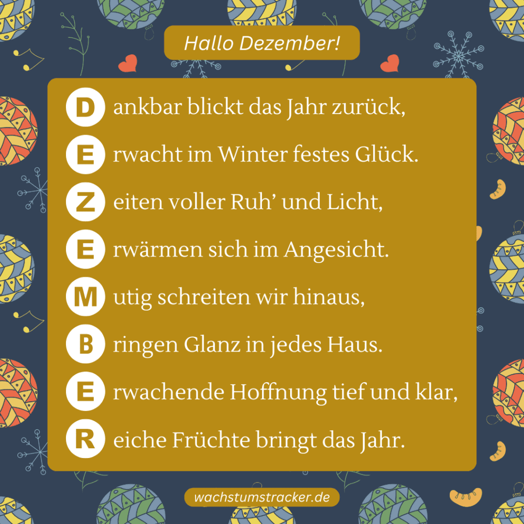 Frohe Erwartung „D ankbar blickt das Jahr zurück, E rwacht im Winter festes Glück. Z eiten voller Ruh’ und Licht, E rwärmen sich im Angesicht. M utig schreiten wir hinaus, B ringen Glanz in jedes Haus. E rwachende Hoffnung tief und klar, R eiche Früchte bringt das Jahr.“