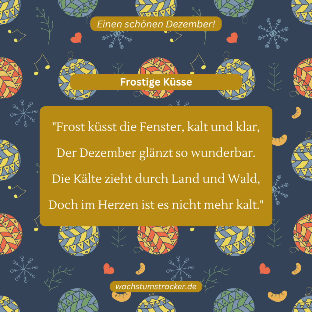 Frostige Küsse „Frost küsst die Fenster, kalt und klar, Der Dezember glänzt so wunderbar. Die Kälte zieht durch Land und Wald, Doch im Herzen ist es nicht mehr kalt.“