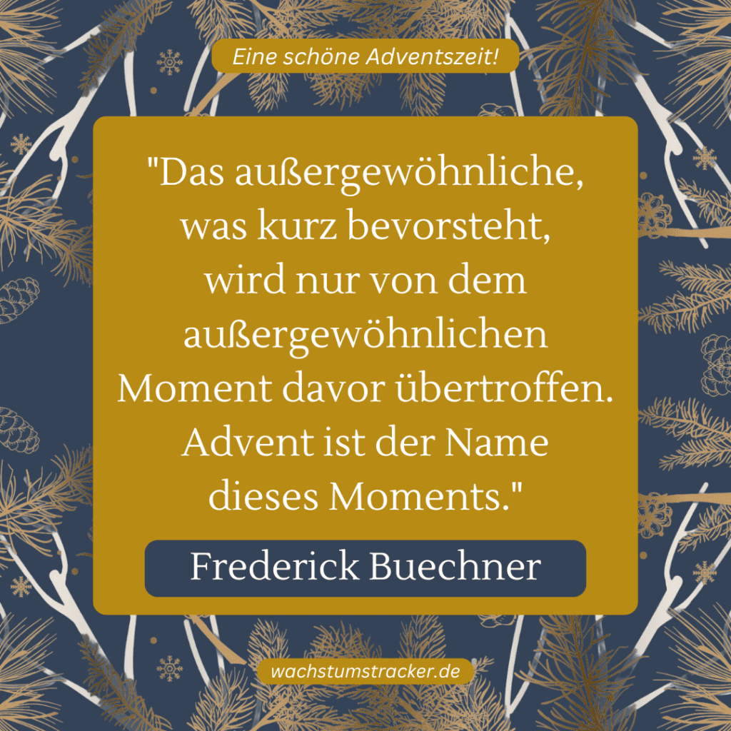 „Das außergewöhnliche, was kurz bevorsteht, wird nur von dem außergewöhnlichen Moment davor übertroffen. Advent ist der Name dieses Moments.“ – Frederick Buechner
