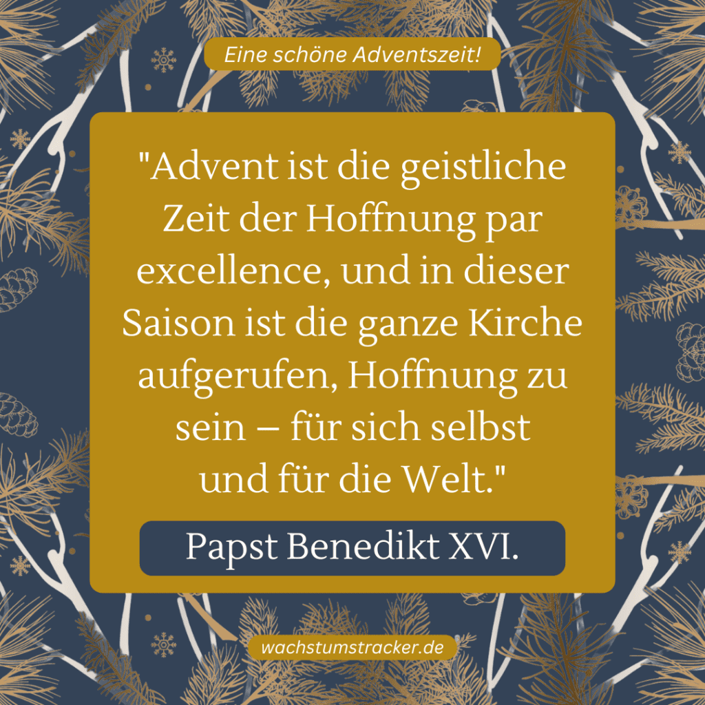 „Advent ist die geistliche Zeit der Hoffnung par excellence, und in dieser Saison ist die ganze Kirche aufgerufen, Hoffnung zu sein – für sich selbst und für die Welt.“ – Papst Benedikt XVI.
