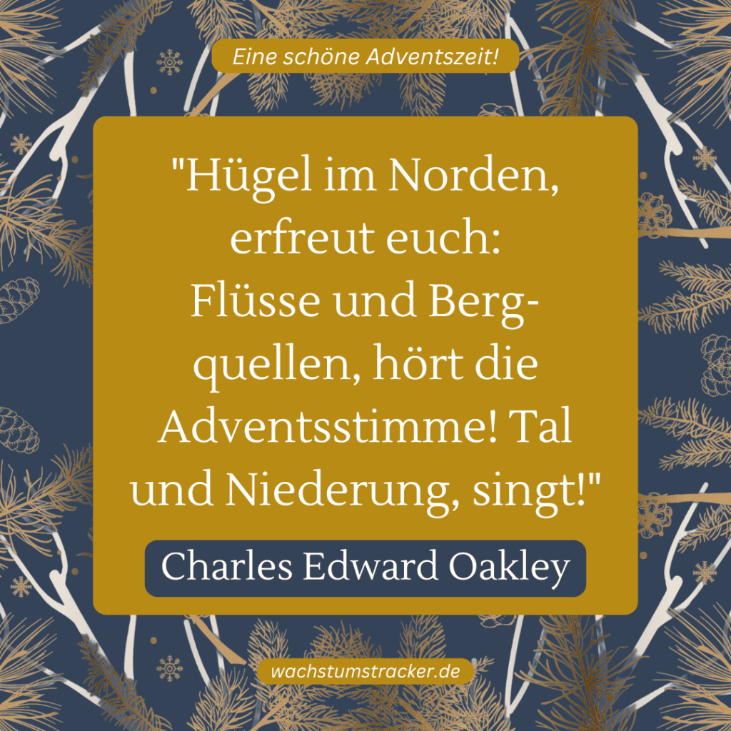 „Hügel im Norden, erfreut euch: Flüsse und Bergquellen, hört die Adventsstimme! Tal und Niederung, singt!“ – Charles Edward Oakley