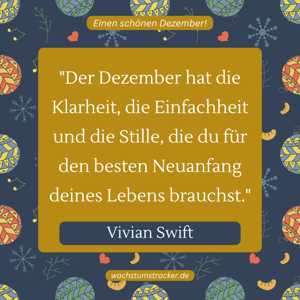 „Der Dezember hat die Klarheit, die Einfachheit und die Stille, die du für den besten Neuanfang deines Lebens brauchst.“ – Vivian Swift
