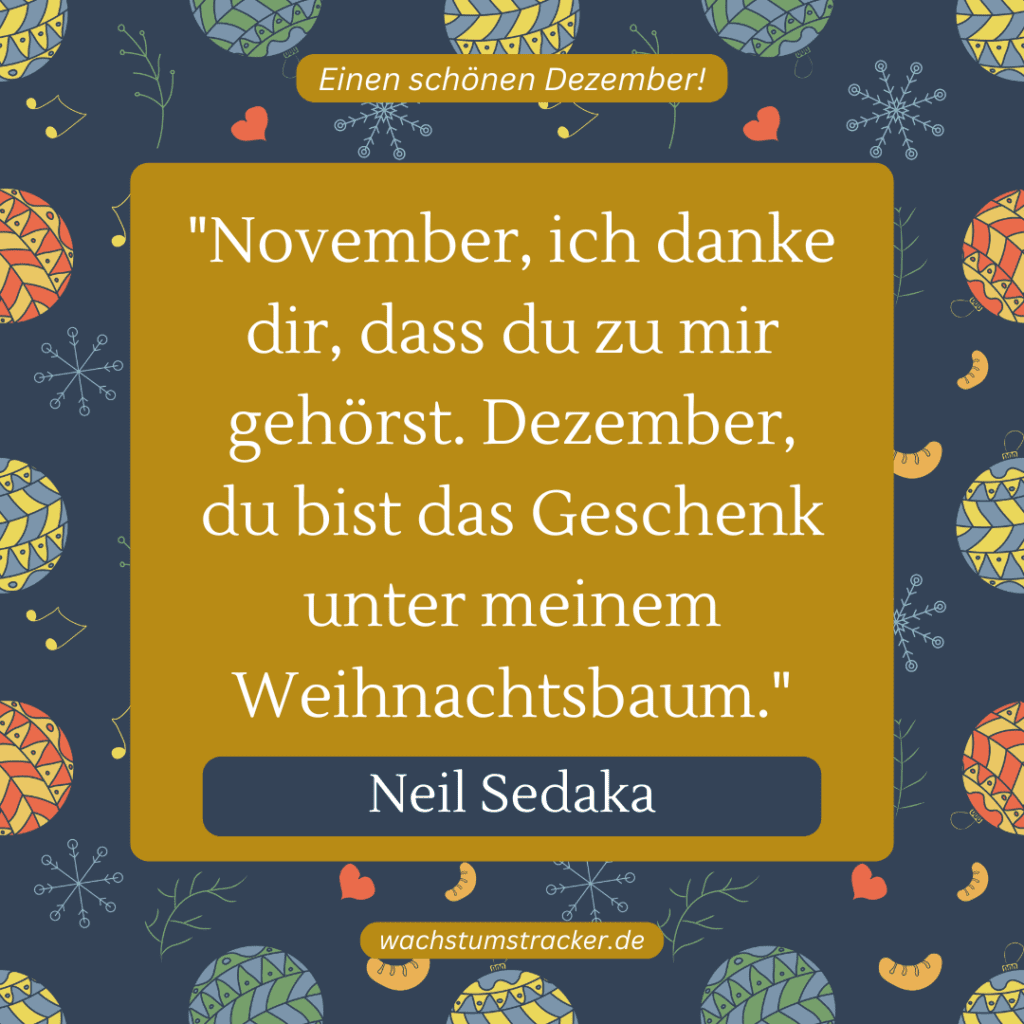„November, ich danke dir, dass du zu mir gehörst. Dezember, du bist das Geschenk unter meinem Weihnachtsbaum.“ – Neil Sedaka
