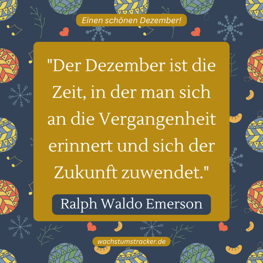 „Der Dezember ist die Zeit, in der man sich an die Vergangenheit erinnert und sich der Zukunft zuwendet.“ – Ralph Waldo Emerson
