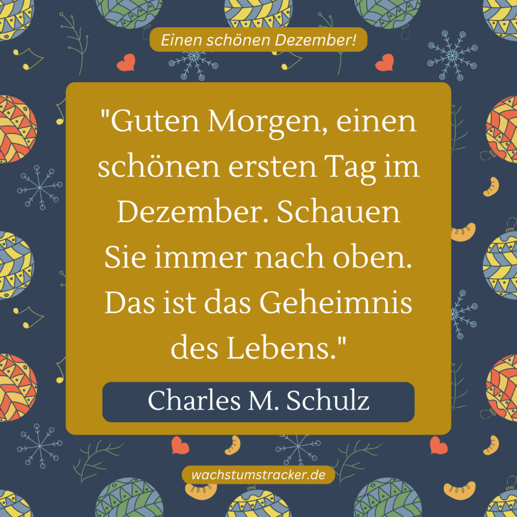 „Guten Morgen, einen schönen ersten Tag im Dezember. Schauen Sie immer nach oben. Das ist das Geheimnis des Lebens.“ – Charles M. Schulz