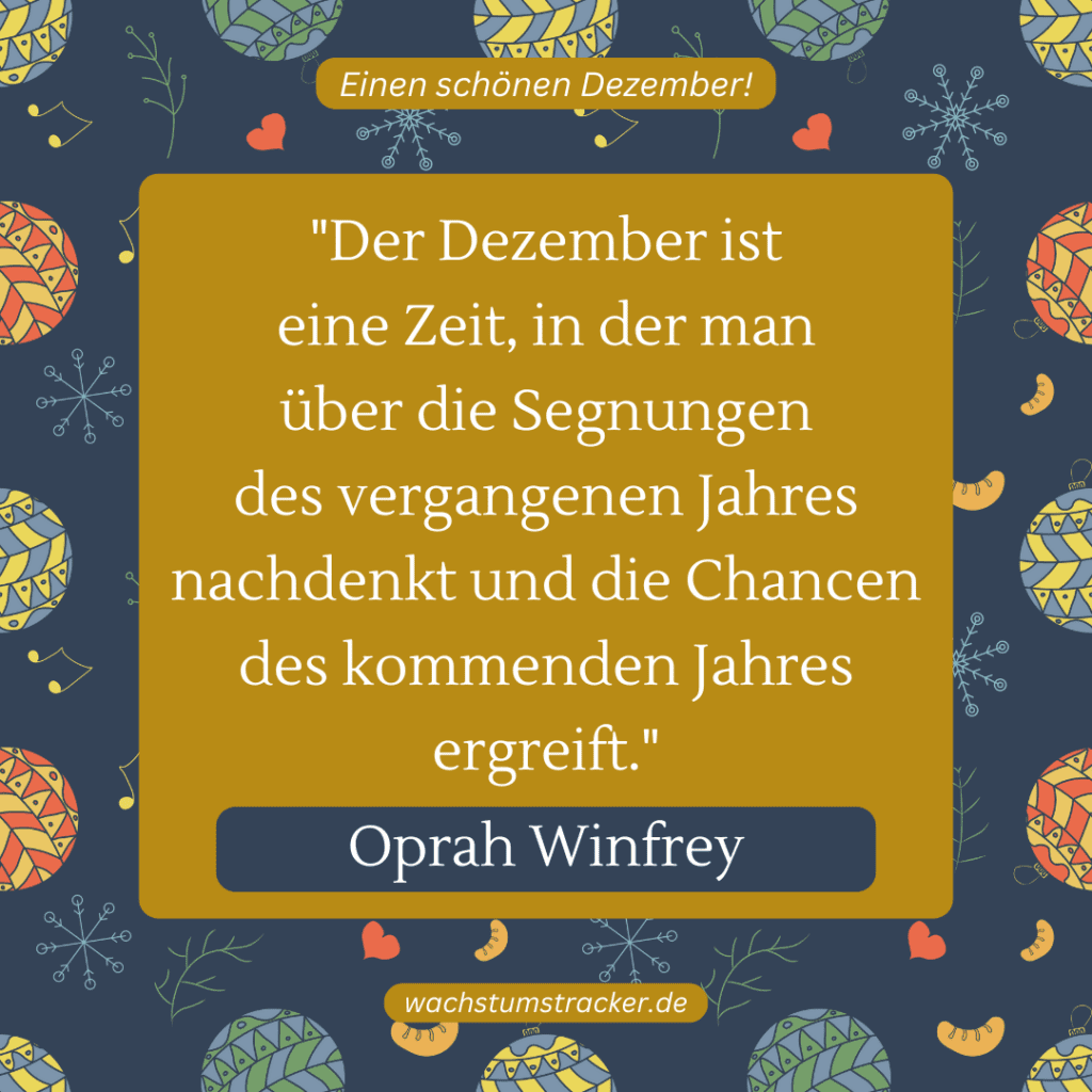 „Der Dezember ist eine Zeit, in der man über die Segnungen des vergangenen Jahres nachdenkt und die Chancen des kommenden Jahres ergreift.“ – Oprah Winfrey