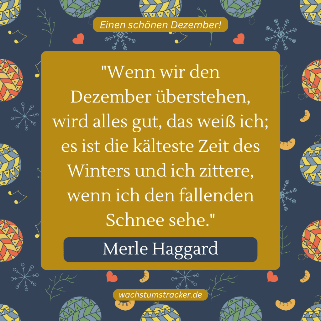 „Wenn wir den Dezember überstehen, wird alles gut, das weiß ich; es ist die kälteste Zeit des Winters und ich zittere, wenn ich den fallenden Schnee sehe.“ – Merle Haggard