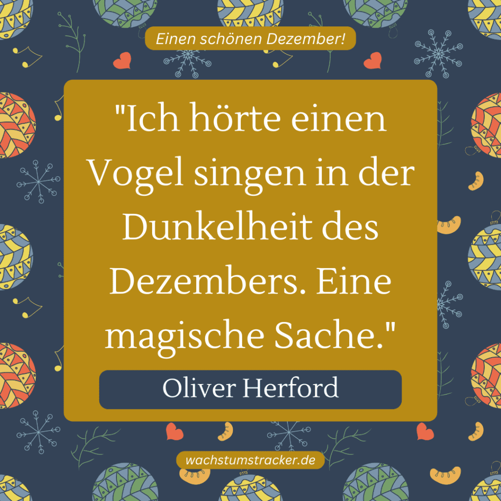 „Ich hörte einen Vogel singen in der Dunkelheit des Dezembers. Eine magische Sache.“ – Oliver Herford
