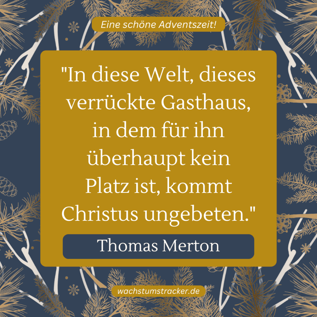 „In diese Welt, dieses verrückte Gasthaus, in dem für ihn überhaupt kein Platz ist, kommt Christus ungebeten.“ – Thomas Merton