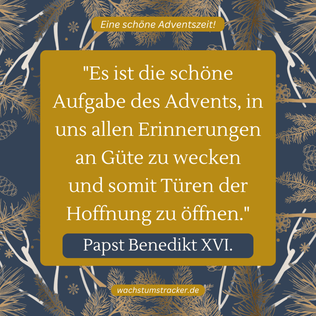 „Es ist die schöne Aufgabe des Advents, in uns allen Erinnerungen an Güte zu wecken und somit Türen der Hoffnung zu öffnen.“ – Papst Benedikt XVI.
