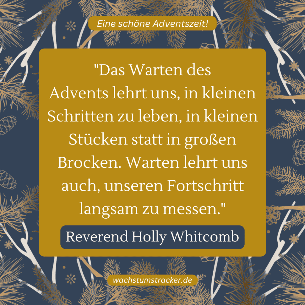 „Das Warten des Advents lehrt uns, in kleinen Schritten zu leben, in kleinen Stücken statt in großen Brocken. Warten lehrt uns auch, unseren Fortschritt langsam zu messen.“ – Reverend Holly Whitcomb