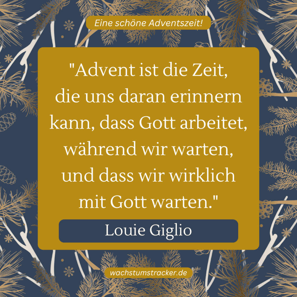 „Advent ist die Zeit, die uns daran erinnern kann, dass Gott arbeitet, während wir warten, und dass wir wirklich mit Gott warten.“ – Louie Giglio