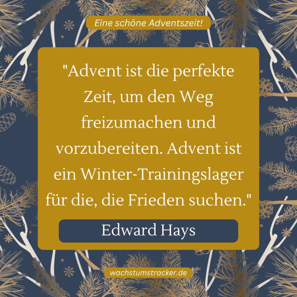 „Advent ist die perfekte Zeit, um den Weg freizumachen und vorzubereiten. Advent ist ein Winter-Trainingslager für die, die Frieden suchen.“ – Edward Hays