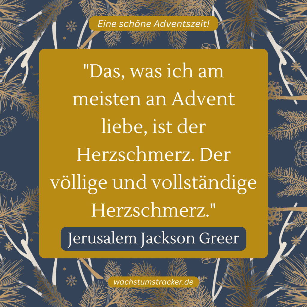 „Das, was ich am meisten an Advent liebe, ist der Herzschmerz. Der völlige und vollständige Herzschmerz.“ – Jerusalem Jackson Greer