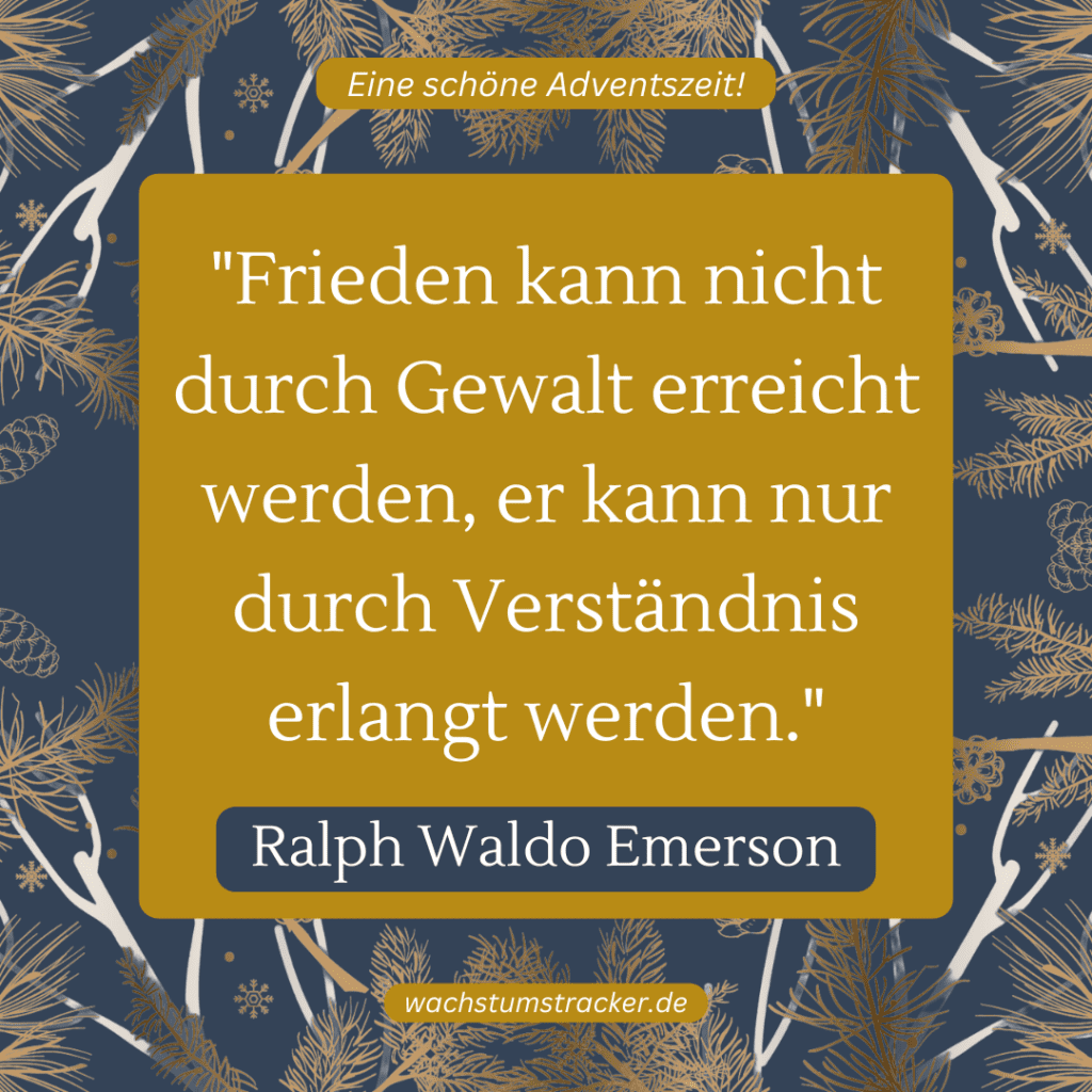 „Frieden kann nicht durch Gewalt erreicht werden, er kann nur durch Verständnis erlangt werden.“ – Ralph Waldo Emerson